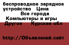 беспроводное зарядное устройство › Цена ­ 2 190 - Все города Компьютеры и игры » Другое   . Курская обл.